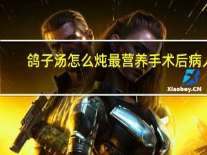 鸽子汤怎么炖最营养手术后病人（鸽子汤怎么炖最营养）