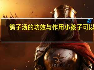 鸽子汤的功效与作用小孩子可以汤（鸽子汤的功效）
