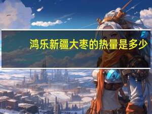 鸿乐 新疆大枣的热量是多少