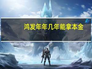 鸿发年年几年能拿本金（鸿发年年交满10年能取多少）