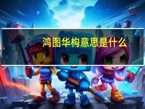 鸿图华构意思是什么