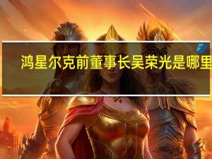 鸿星尔克前董事长吴荣光是哪里人（吴荣光-福建鸿星尔克体育用品有限公司董事长介绍）