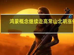 鸿蒙概念继续走高 常山北明涨停
