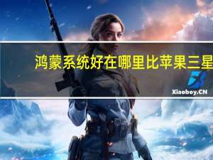 鸿蒙系统好在哪里比苹果三星