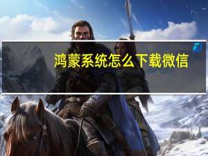 鸿蒙系统怎么下载微信（鸿蒙系统怎么下载）