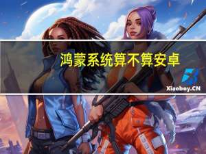 鸿蒙系统算不算安卓（鸿蒙系统有什么特别之处）