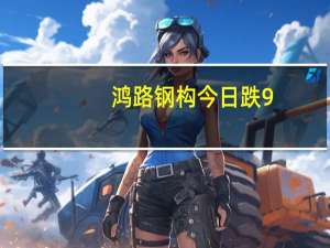 鸿路钢构今日跌9.96% 四机构净卖出1.09亿元
