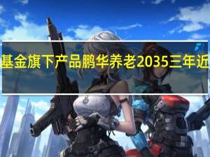 鹏华基金旗下产品鹏华养老2035三年近一年亏损8.29% 最大回撤20.69%