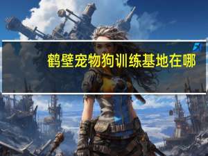 鹤壁宠物狗训练基地在哪