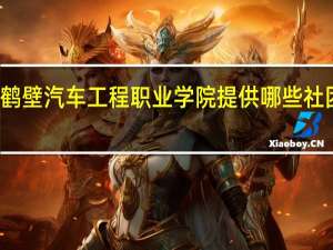 鹤壁汽车工程职业学院提供哪些社团活动