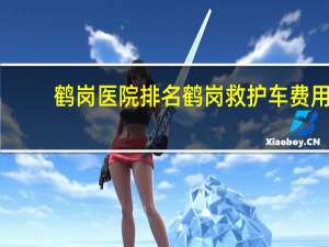 鹤岗医院排名 鹤岗救护车费用标准