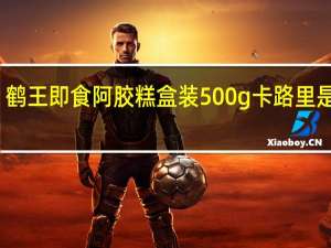 鹤王 即食阿胶糕 盒装500g卡路里是多少