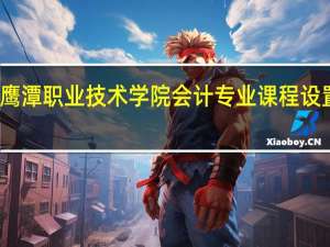 鹰潭职业技术学院会计专业课程设置如何