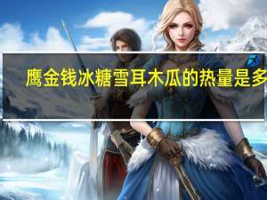 鹰金钱 冰糖雪耳木瓜的热量是多少