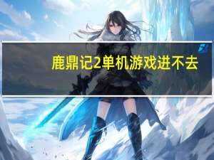 鹿鼎记2单机游戏进不去（鹿鼎记2单机游戏）