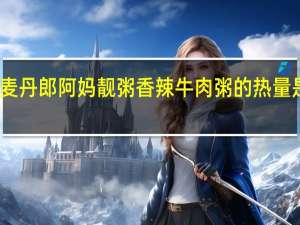 麦丹郎 阿妈靓粥 香辣牛肉粥的热量是多少