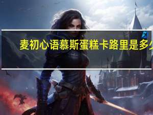 麦初心语 慕斯蛋糕卡路里是多少