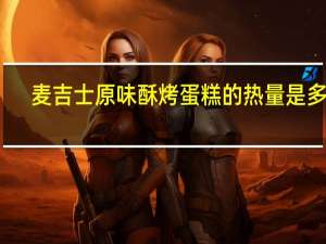 麦吉士 原味酥烤蛋糕的热量是多少