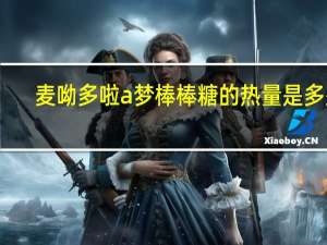 麦呦 多啦a梦棒棒糖的热量是多少