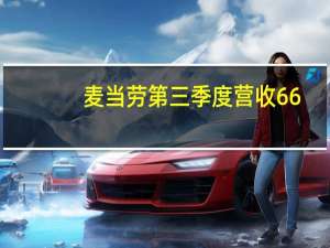 麦当劳第三季度营收66.9亿美元预估65.2亿美元；调整后每股收益3.19美元预估2.98美元