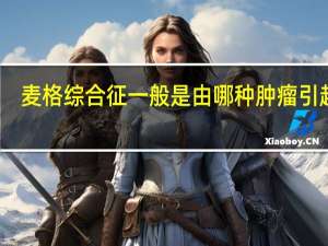 麦格综合征一般是由哪种肿瘤引起的（麦格综合征）