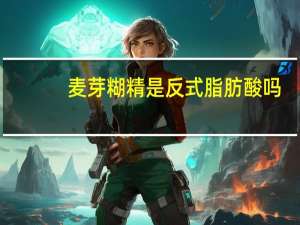 麦芽糊精是反式脂肪酸吗