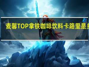 麦馨 TOP 拿铁咖啡饮料卡路里是多少