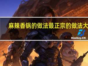 麻辣香锅的做法最正宗的做法大全（麻辣香锅的做法最正宗的做法）