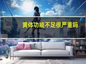 黄体功能不足很严重吗（黄体功能不足简介）