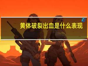 黄体破裂出血是什么表现（黄体破裂出血是什么）