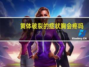 黄体破裂的症状胸会疼吗（黄体破裂的症状是什么）