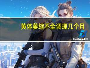黄体萎缩不全调理几个月（黄体萎缩不全如何调理）