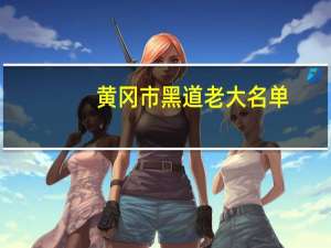 黄冈市黑道老大名单（黄冈黑老大）