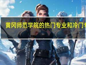 黄冈师范学院的热门专业和冷门专业