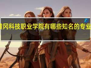 黄冈科技职业学院有哪些知名的专业和学科