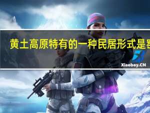 黄土高原特有的一种民居形式是窑洞