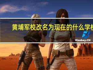 黄埔军校改名为现在的什么学校
