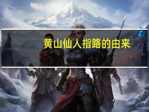 黄山仙人指路的由来（黄山仙人指路的民间传说）