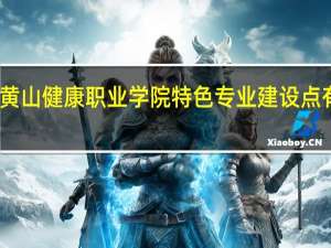 黄山健康职业学院特色专业建设点有哪些