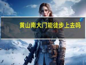 黄山南大门能徒步上去吗