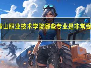 黄山职业技术学院哪些专业是非常受欢迎的