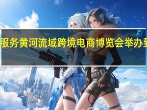 黄岛海关服务黄河流域跨境电商博览会举办 到底什么情况嘞