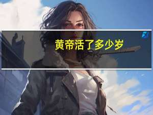 黄帝活了多少岁