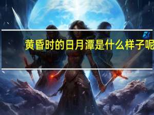 黄昏时的日月潭是什么样子呢