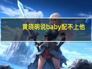 黄晓明说baby配不上他（baby黄晓明床上亲）