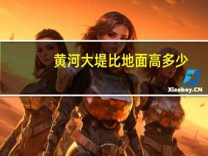 黄河大堤比地面高多少