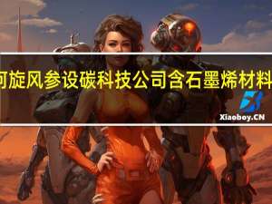 黄河旋风参设碳科技公司 含石墨烯材料销售业务