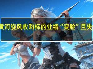 黄河旋风收购标的业绩“变脸”且失去控制