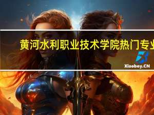 黄河水利职业技术学院热门专业
