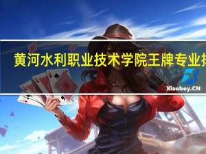 黄河水利职业技术学院王牌专业排名